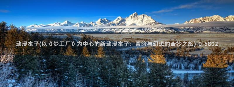 动漫艳母:动漫本子(以《梦工厂》为中心的新动漫本子:冒险与幻想的奇妙之旅)