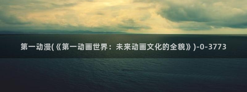 经典动漫:第一动漫(《第一动画世界:未来动画文化的全貌》)